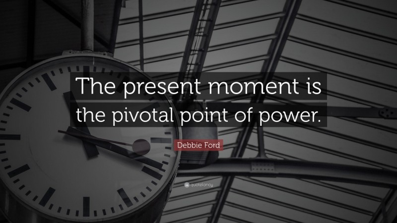 Debbie Ford Quote: “The present moment is the pivotal point of power.”