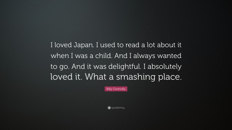 Billy Connolly Quote: “I loved Japan. I used to read a lot about it when I was a child. And I always wanted to go. And it was delightful. I absolutely loved it. What a smashing place.”