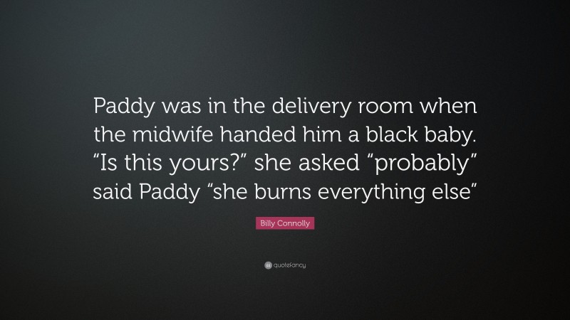 Billy Connolly Quote: “Paddy was in the delivery room when the midwife handed him a black baby. “Is this yours?” she asked “probably” said Paddy “she burns everything else””