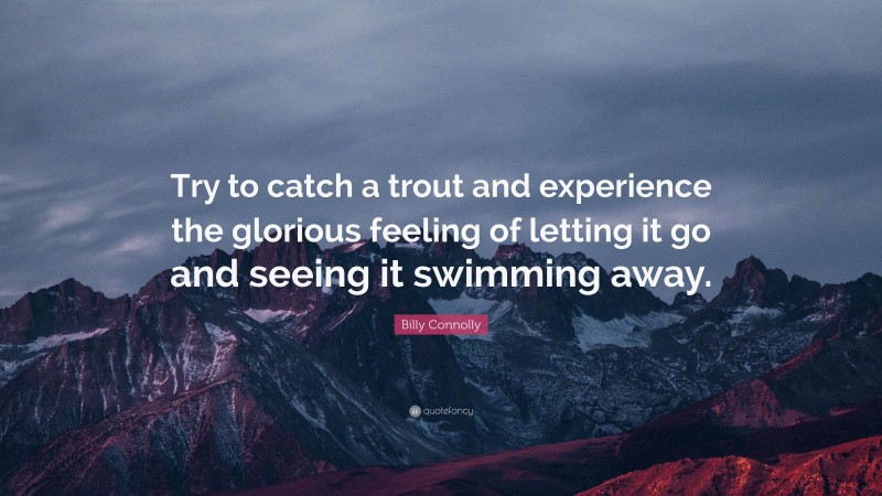 Billy Connolly Quote: “Try to catch a trout and experience the glorious feeling of letting it go and seeing it swimming away.”