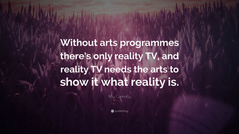 Billy Connolly Quote: “Without arts programmes there’s only reality TV, and reality TV needs the arts to show it what reality is.”