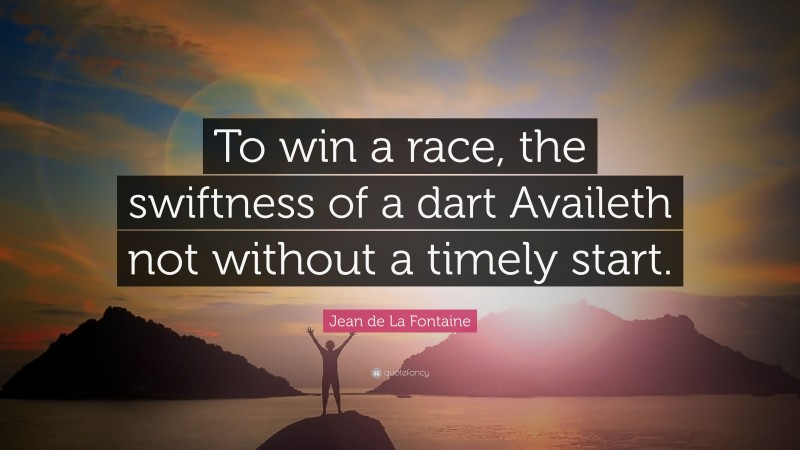 Jean de La Fontaine Quote: “To win a race, the swiftness of a dart Availeth not without a timely start.”