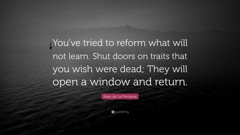 Jean de La Fontaine Quote: “You’ve tried to reform what will not learn. Shut doors on traits that you wish were dead; They will open a window and return.”