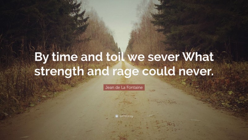 Jean de La Fontaine Quote: “By time and toil we sever What strength and rage could never.”