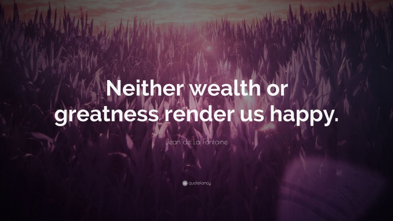 Jean de La Fontaine Quote: “Neither wealth or greatness render us happy.”