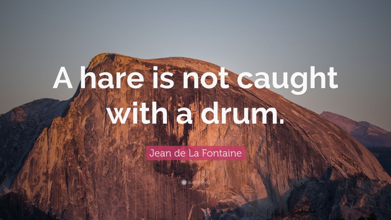Jean de La Fontaine Quote: “A hare is not caught with a drum.”