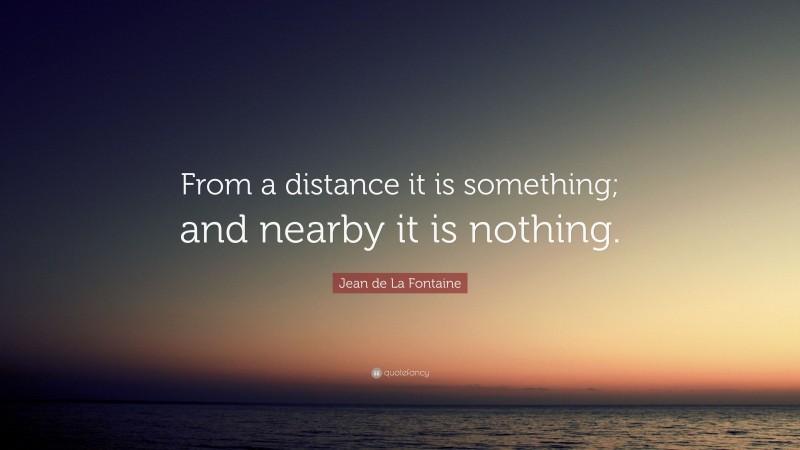 Jean de La Fontaine Quote: “From a distance it is something; and nearby it is nothing.”