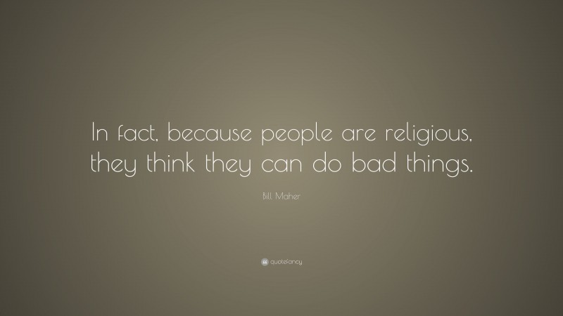 Bill Maher Quote: “In fact, because people are religious, they think they can do bad things.”