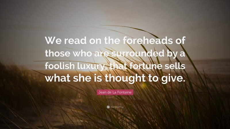 Jean de La Fontaine Quote: “We read on the foreheads of those who are surrounded by a foolish luxury, that fortune sells what she is thought to give.”