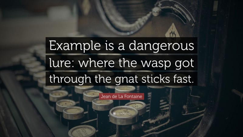 Jean de La Fontaine Quote: “Example is a dangerous lure: where the wasp got through the gnat sticks fast.”