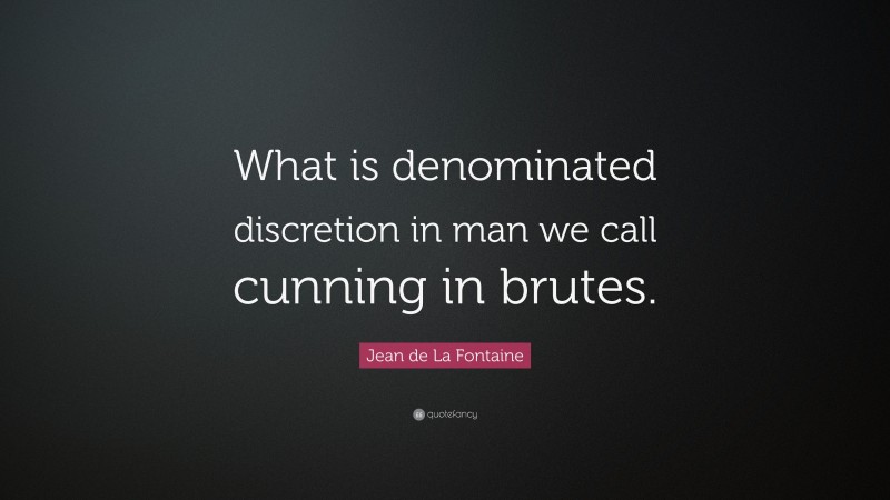 Jean de La Fontaine Quote: “What is denominated discretion in man we call cunning in brutes.”