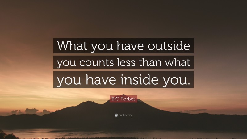 B.C. Forbes Quote: “What you have outside you counts less than what you have inside you.”
