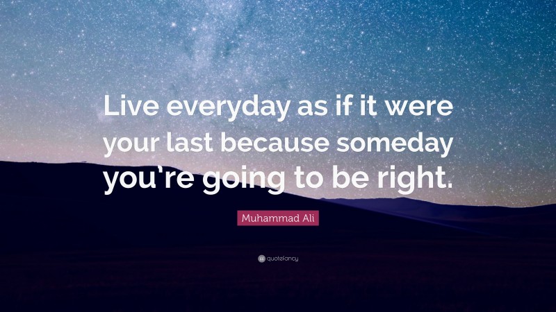 Muhammad Ali Quote: “Live everyday as if it were your last because someday you’re going to be right.”