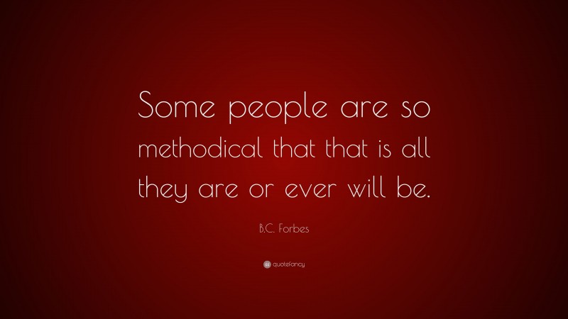 B.C. Forbes Quote: “Some people are so methodical that that is all they are or ever will be.”