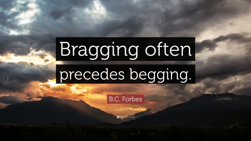 B.C. Forbes Quote: “Bragging often precedes begging.”