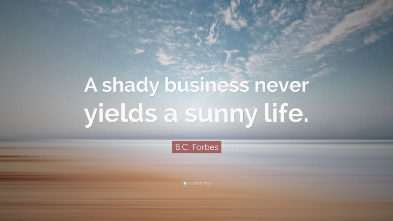 B.C. Forbes Quote: “A shady business never yields a sunny life.”