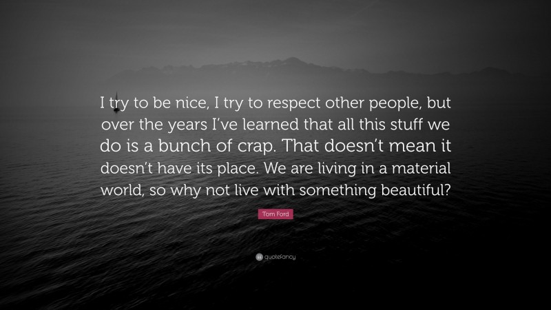 Tom Ford Quote: “I try to be nice, I try to respect other people, but over the years I’ve learned that all this stuff we do is a bunch of crap. That doesn’t mean it doesn’t have its place. We are living in a material world, so why not live with something beautiful?”