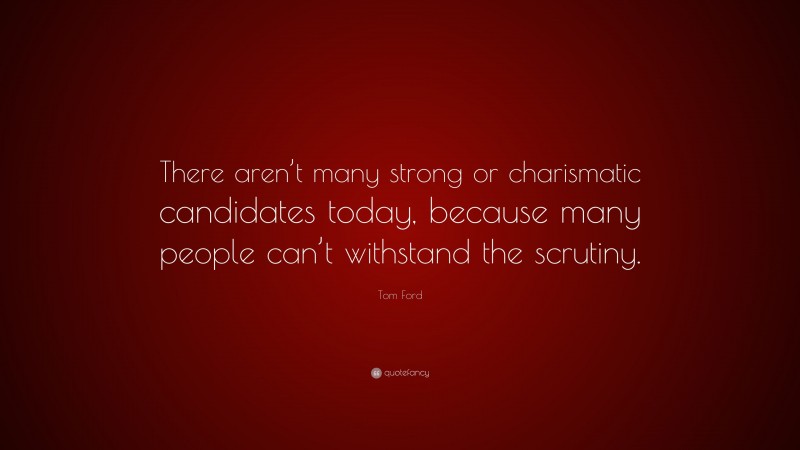Tom Ford Quote: “There aren’t many strong or charismatic candidates today, because many people can’t withstand the scrutiny.”
