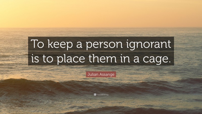 Julian Assange Quote: “To keep a person ignorant is to place them in a cage.”