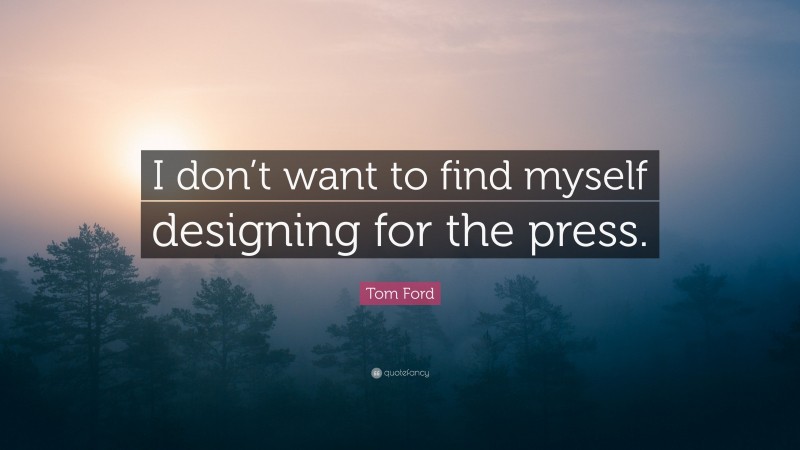 Tom Ford Quote: “I don’t want to find myself designing for the press.”