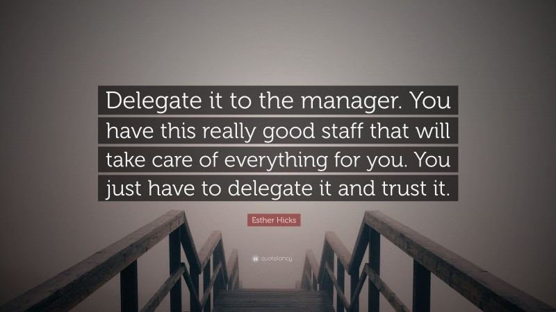 Esther Hicks Quote: “Delegate it to the manager. You have this really good staff that will take care of everything for you. You just have to delegate it and trust it.”