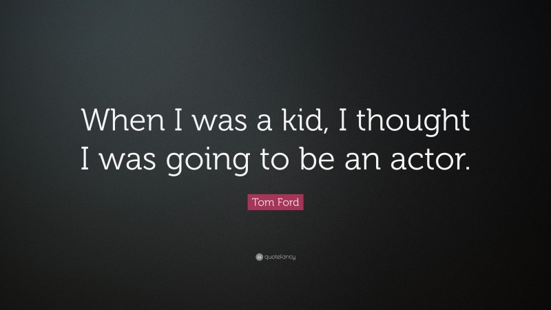 Tom Ford Quote: “When I was a kid, I thought I was going to be an actor.”