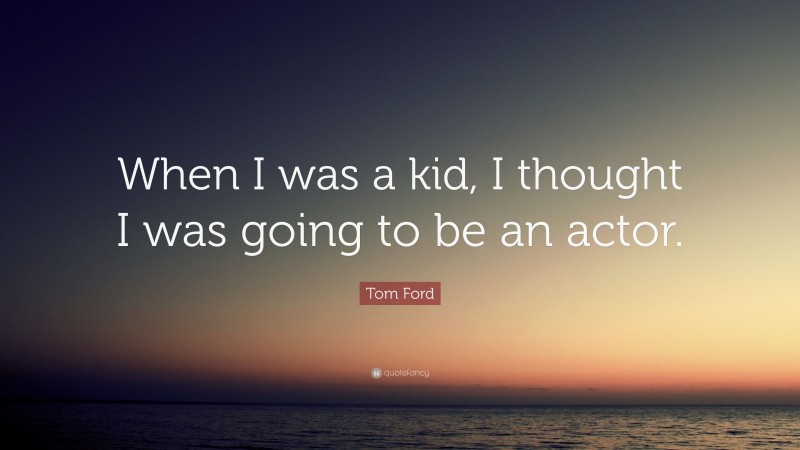 Tom Ford Quote: “When I was a kid, I thought I was going to be an actor.”