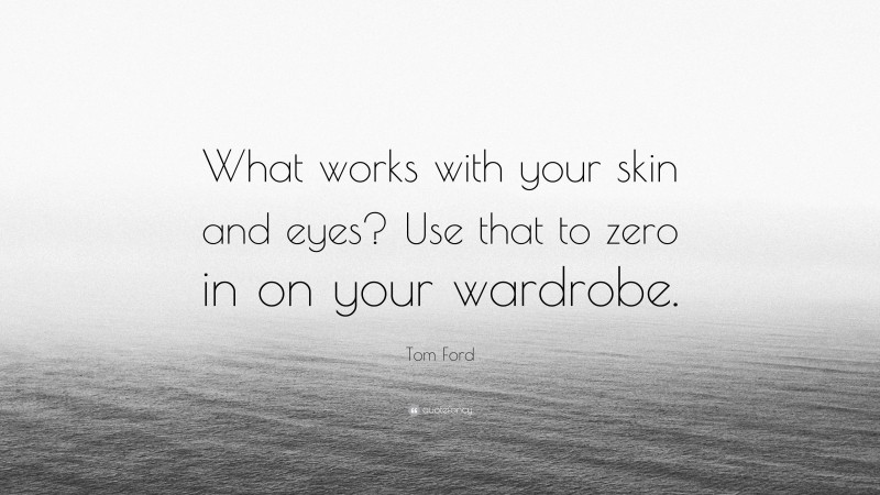 Tom Ford Quote: “What works with your skin and eyes? Use that to zero in on your wardrobe.”