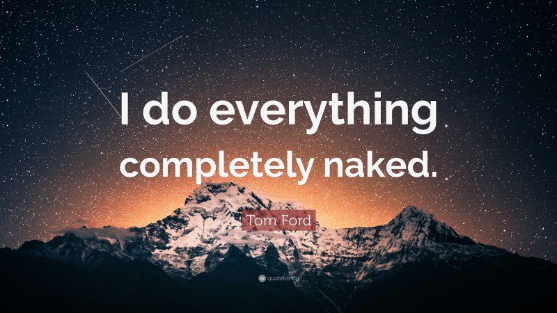 Tom Ford Quote: “I do everything completely naked.”