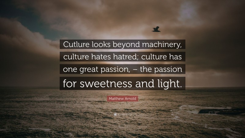 Matthew Arnold Quote: “Cutlure looks beyond machinery, culture hates hatred; culture has one great passion, – the passion for sweetness and light.”