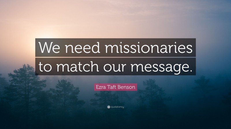 Ezra Taft Benson Quote: “We need missionaries to match our message.”