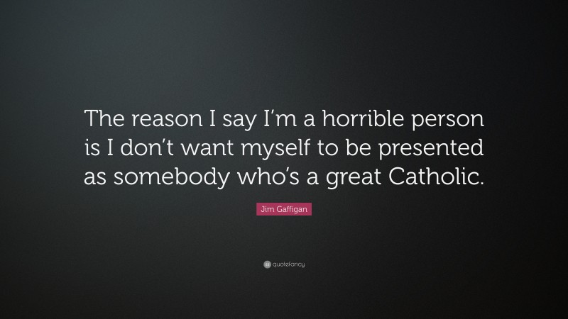 Jim Gaffigan Quote: “The reason I say I’m a horrible person is I don’t want myself to be presented as somebody who’s a great Catholic.”