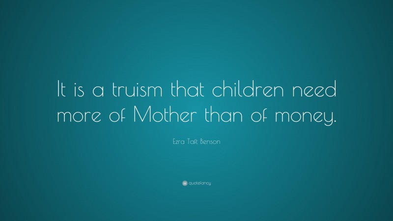 Ezra Taft Benson Quote: “It is a truism that children need more of Mother than of money.”