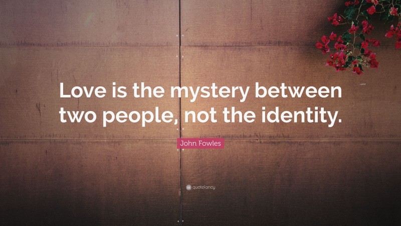 John Fowles Quote: “Love is the mystery between two people, not the identity.”