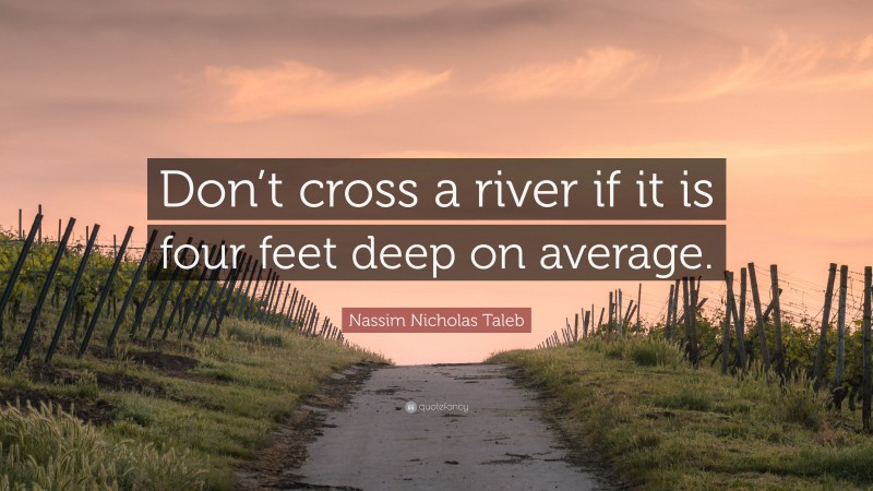 Nassim Nicholas Taleb Quote: “Don’t cross a river if it is four feet deep on average.”