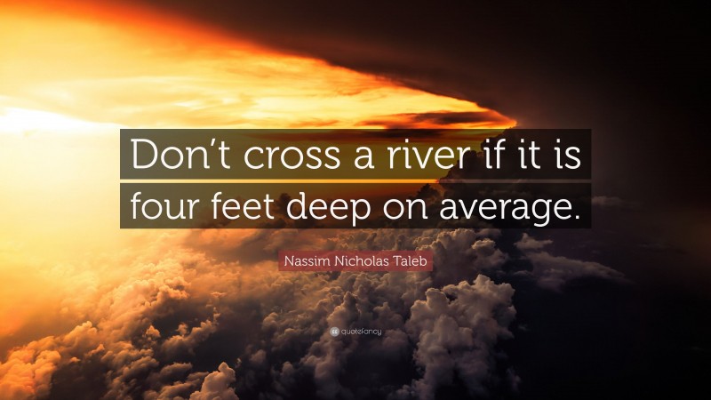 Nassim Nicholas Taleb Quote: “Don’t cross a river if it is four feet deep on average.”