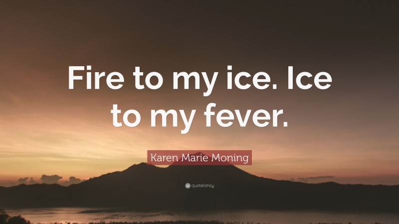 Karen Marie Moning Quote: “Fire to my ice. Ice to my fever.”