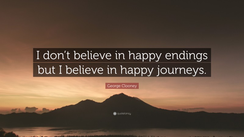 George Clooney Quote: “I don’t believe in happy endings but I believe in happy journeys.”