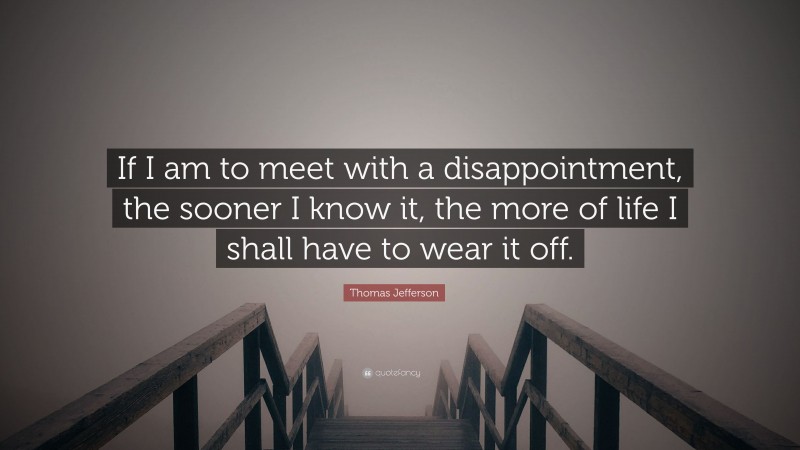 Thomas Jefferson Quote: “If I am to meet with a disappointment, the sooner I know it, the more of life I shall have to wear it off.”