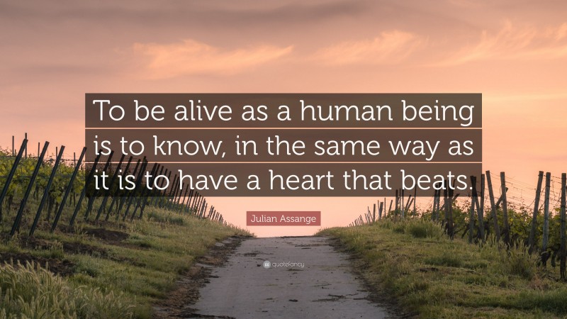 Julian Assange Quote: “To be alive as a human being is to know, in the same way as it is to have a heart that beats.”