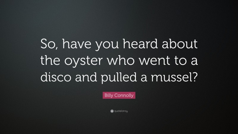 Billy Connolly Quote: “So, have you heard about the oyster who went to a disco and pulled a mussel?”