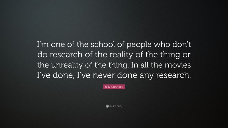 Billy Connolly Quote: “I’m one of the school of people who don’t do research of the reality of the thing or the unreality of the thing. In all the movies I’ve done, I’ve never done any research.”