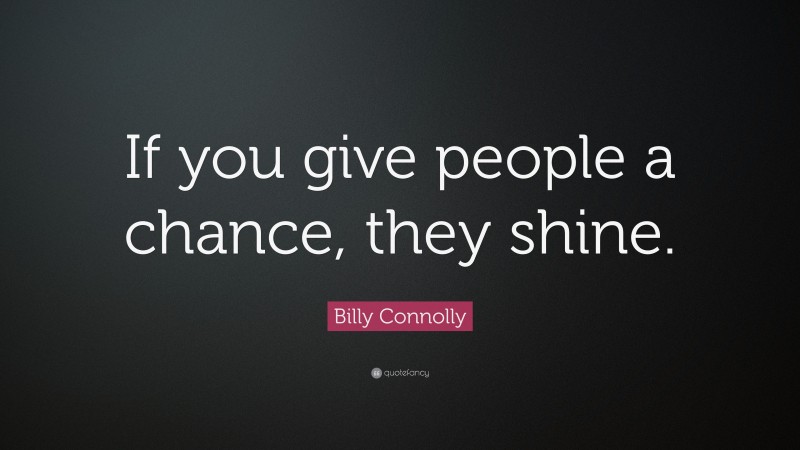 Billy Connolly Quote: “If you give people a chance, they shine.”