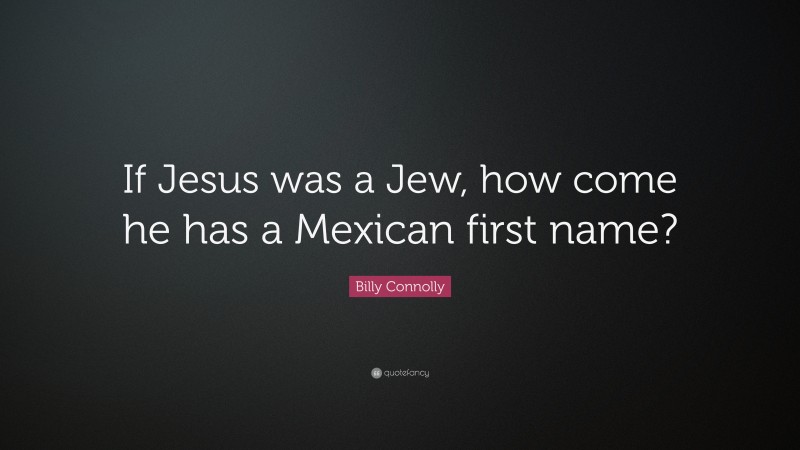 Billy Connolly Quote: “If Jesus was a Jew, how come he has a Mexican first name?”