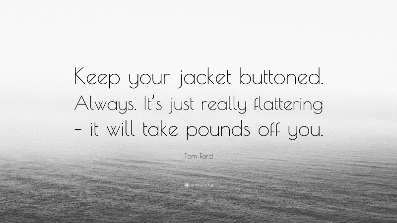 Tom Ford Quote: “Keep your jacket buttoned. Always. It’s just really flattering – it will take pounds off you.”