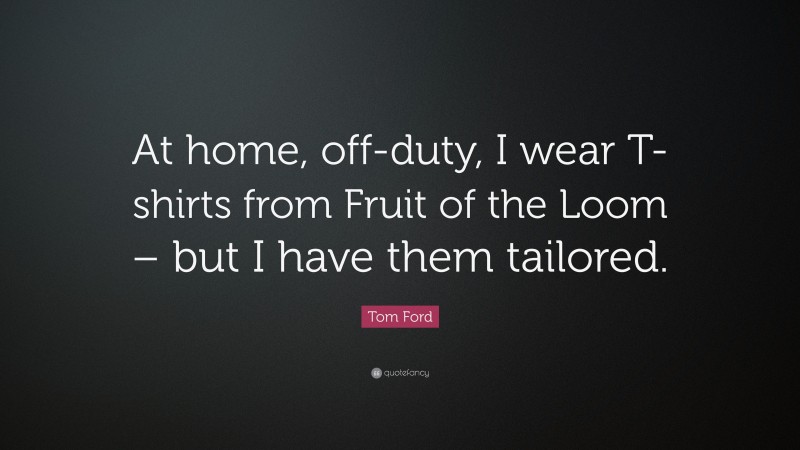Tom Ford Quote: “At home, off-duty, I wear T-shirts from Fruit of the Loom – but I have them tailored.”