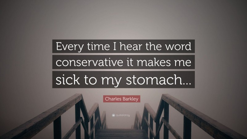 Charles Barkley Quote: “Every time I hear the word conservative it makes me sick to my stomach...”