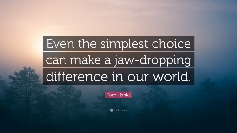 Tom Hanks Quote: “Even the simplest choice can make a jaw-dropping difference in our world.”
