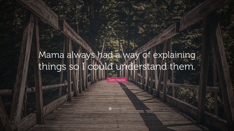 Tom Hanks Quote: “Mama always had a way of explaining things so I could understand them.”