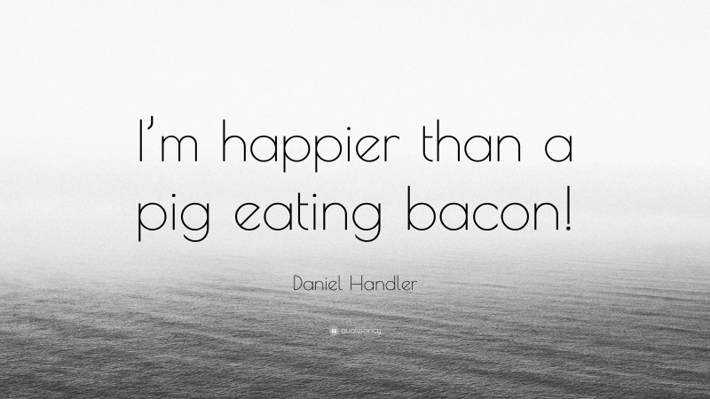 Daniel Handler Quote: “I’m happier than a pig eating bacon!”